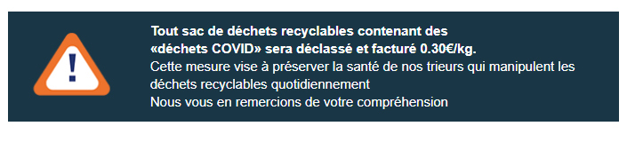 Attention : tout sac de déchets recyclables contenant des «déchets COVID» sera déclassé et facturé 0.30€/kg. Cette mesure vise à préserver la santé de nos trieurs qui manipulent les déchets recyclables quotidiennement